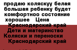 продаю коляскуу белая,большая ребенку будет комфортноо.состояние хорошее › Цена ­ 4 500 - Краснодарский край Дети и материнство » Коляски и переноски   . Краснодарский край